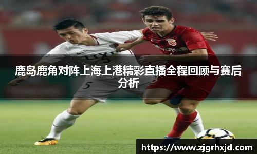 鹿岛鹿角对阵上海上港精彩直播全程回顾与赛后分析